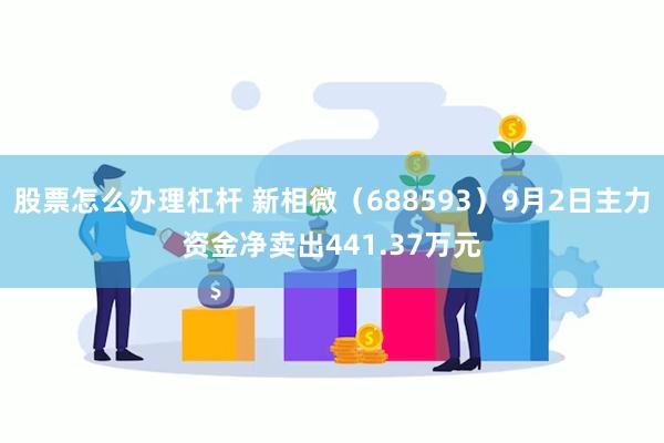 股票怎么办理杠杆 新相微（688593）9月2日主力资金净卖出441.37万元