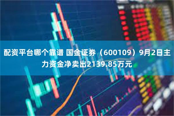 配资平台哪个靠谱 国金证券（600109）9月2日主力资金净卖出2139.85万元