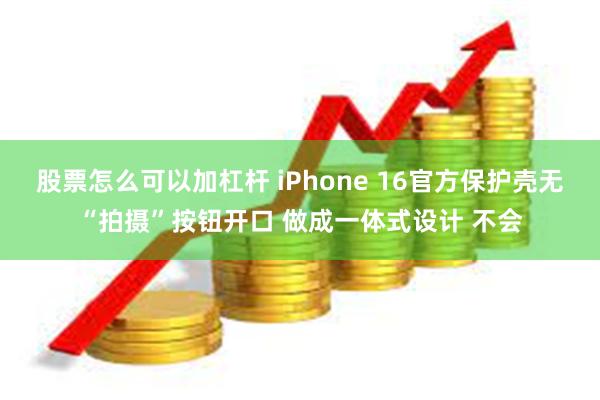 股票怎么可以加杠杆 iPhone 16官方保护壳无“拍摄”按钮开口 做成一体式设计 不会