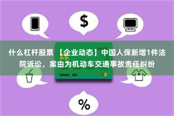 什么杠杆股票 【企业动态】中国人保新增1件法院诉讼，案由为机动车交通事故责任纠纷