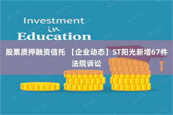 股票质押融资信托 【企业动态】ST阳光新增67件法院诉讼