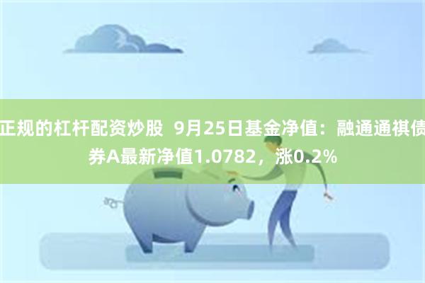 正规的杠杆配资炒股  9月25日基金净值：融通通祺债券A最新净值1.0782，涨0.2%