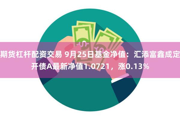 期货杠杆配资交易 9月25日基金净值：汇添富鑫成定开债A最新净值1.0721，涨0.13%