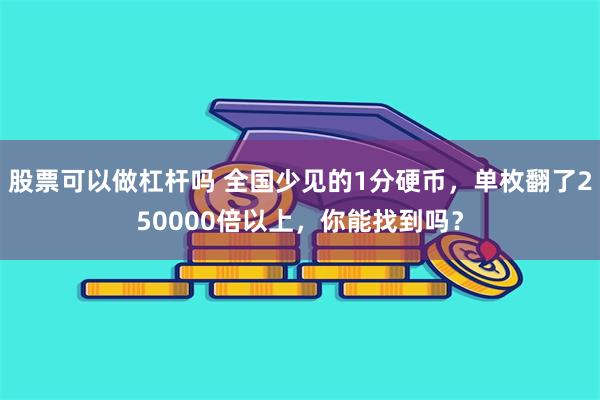 股票可以做杠杆吗 全国少见的1分硬币，单枚翻了250000倍以上，你能找到吗？