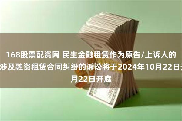 168股票配资网 民生金融租赁作为原告/上诉人的8起涉及融资租赁合同纠纷的诉讼将于2024年10月22日开庭