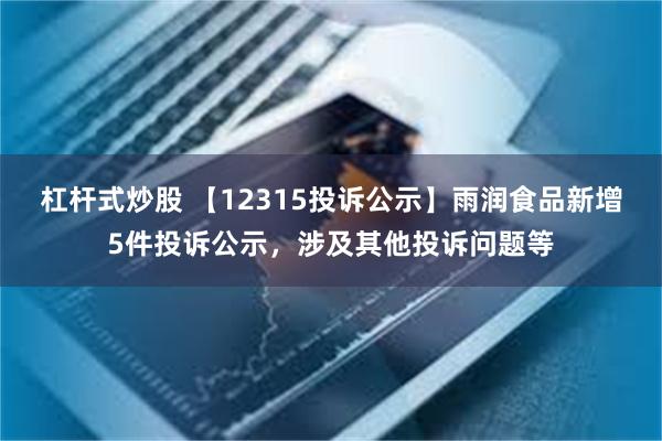 杠杆式炒股 【12315投诉公示】雨润食品新增5件投诉公示，涉及其他投诉问题等