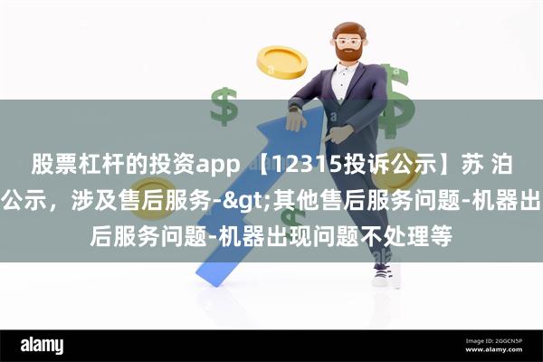 股票杠杆的投资app 【12315投诉公示】苏 泊 尔新增4件投诉公示，涉及售后服务->其他售后服务问题-机器出现问题不处理等