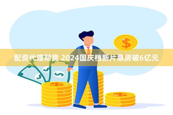 配资代理期货 2024国庆档新片票房破6亿元