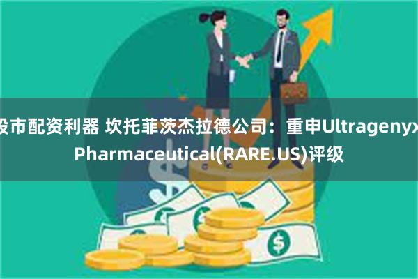 股市配资利器 坎托菲茨杰拉德公司：重申Ultragenyx Pharmaceutical(RARE.US)评级