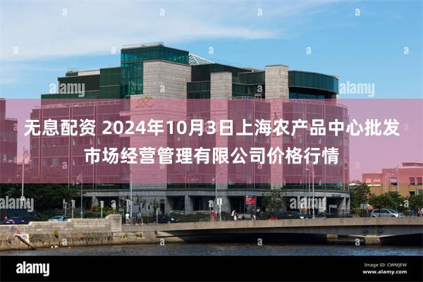 无息配资 2024年10月3日上海农产品中心批发市场经营管理有限公司价格行情