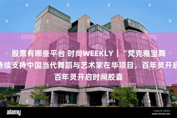 股票有哪些平台 时尚WEEKLY｜“梵克雅宝舞蹈映像”持续支持中国当代舞蹈与艺术家在华项目，百年灵开启时间胶囊