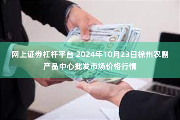 网上证劵杠杆平台 2024年10月23日徐州农副产品中心批发市场价格行情