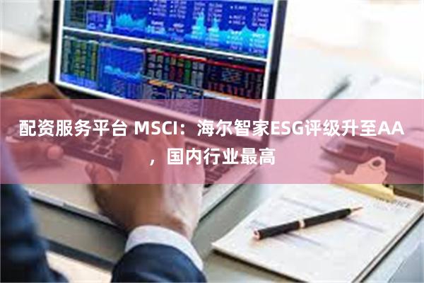 配资服务平台 MSCI：海尔智家ESG评级升至AA，国内行业最高