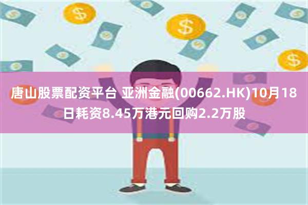 唐山股票配资平台 亚洲金融(00662.HK)10月18日耗资8.45万港元回购2.2万股