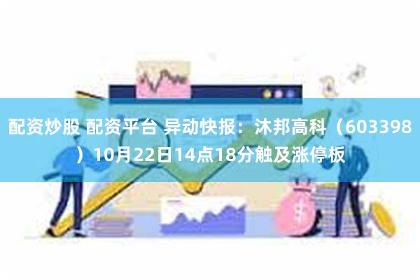 配资炒股 配资平台 异动快报：沐邦高科（603398）10月22日14点18分触及涨停板