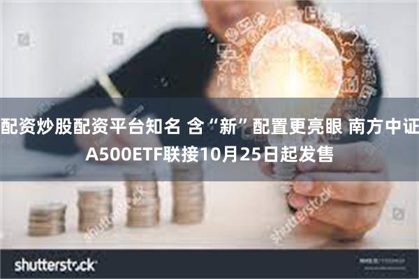 配资炒股配资平台知名 含“新”配置更亮眼 南方中证A500ETF联接10月25日起发售