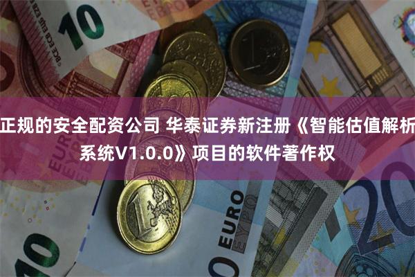 正规的安全配资公司 华泰证券新注册《智能估值解析系统V1.0.0》项目的软件著作权