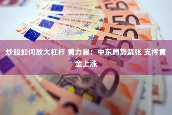 炒股如何放大杠杆 黄力晨：中东局势紧张 支撑黄金上涨