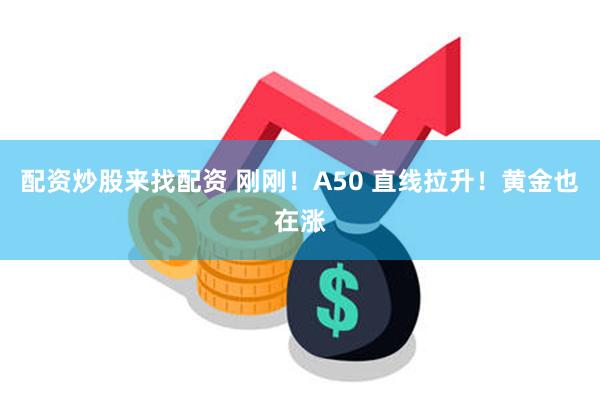 配资炒股来找配资 刚刚！A50 直线拉升！黄金也在涨