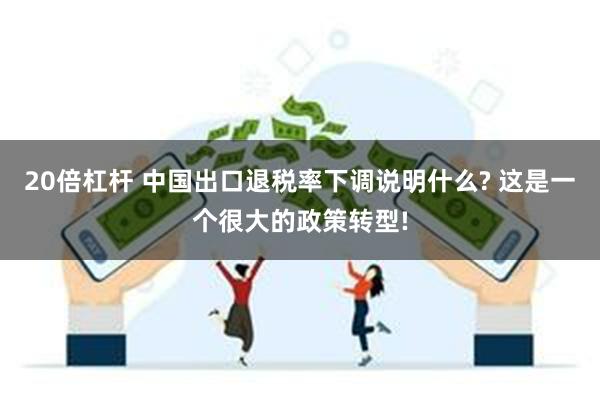 20倍杠杆 中国出口退税率下调说明什么? 这是一个很大的政策转型!