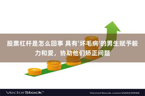 股票杠杆是怎么回事 具有‘坏毛病’的男生赋予毅力和爱，协助他们矫正问题