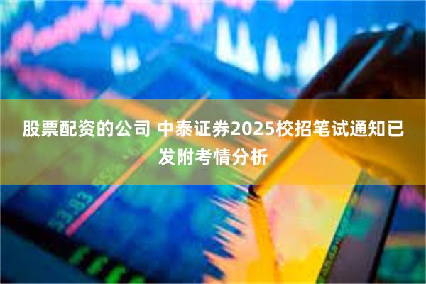 股票配资的公司 中泰证券2025校招笔试通知已发附考情分析