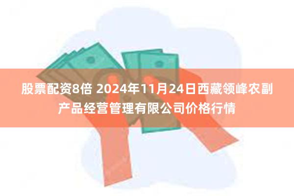 股票配资8倍 2024年11月24日西藏领峰农副产品经营管理有限公司价格行情