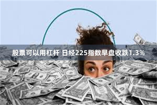 股票可以用杠杆 日经225指数早盘收跌1.3%