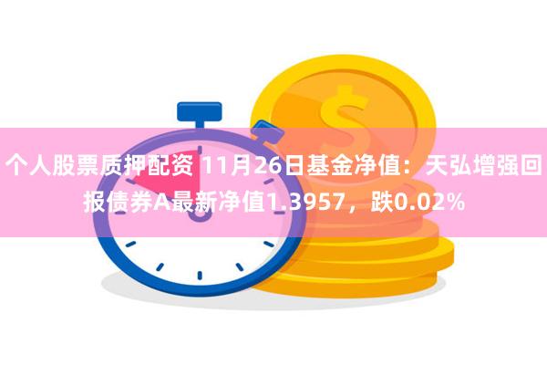 个人股票质押配资 11月26日基金净值：天弘增强回报债券A最新净值1.3957，跌0.02%