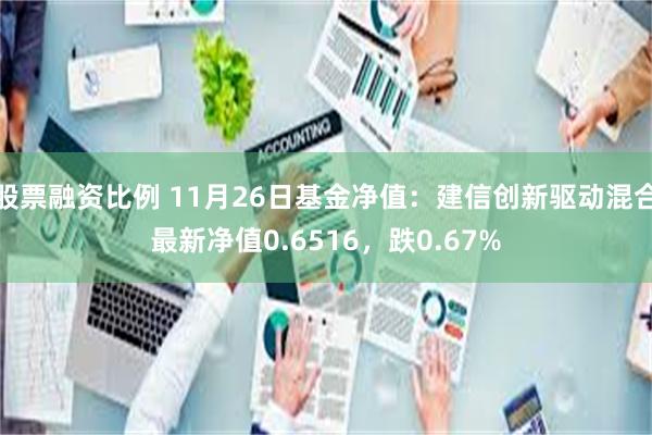 股票融资比例 11月26日基金净值：建信创新驱动混合最新净值0.6516，跌0.67%