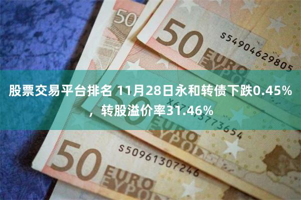 股票交易平台排名 11月28日永和转债下跌0.45%，转股溢价率31.46%