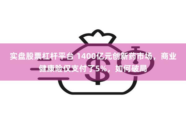 实盘股票杠杆平台 1400亿元创新药市场，商业健康险仅支付了5%，如何破局