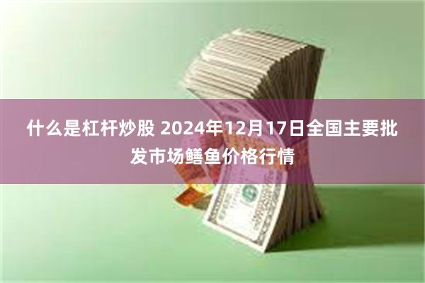 什么是杠杆炒股 2024年12月17日全国主要批发市场鳝鱼价格行情