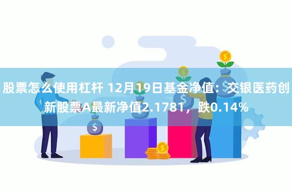 股票怎么使用杠杆 12月19日基金净值：交银医药创新股票A最新净值2.1781，跌0.14%