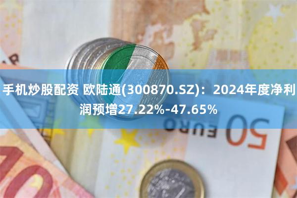 手机炒股配资 欧陆通(300870.SZ)：2024年度净利润预增27.22%-47.65%