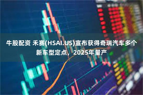 牛股配资 禾赛(HSAI.US)宣布获得奇瑞汽车多个新车型定点，2025年量产