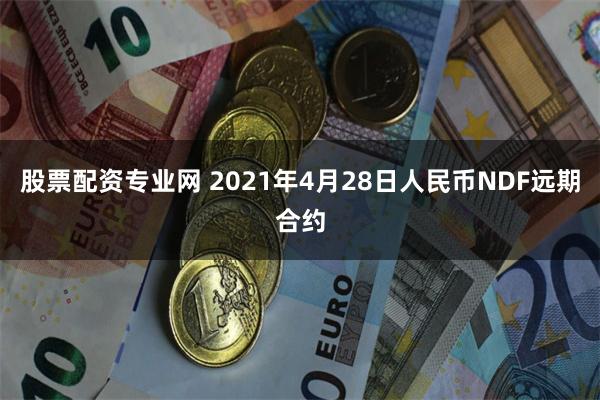 股票配资专业网 2021年4月28日人民币NDF远期合约