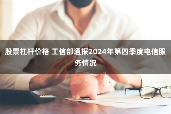 股票杠杆价格 工信部通报2024年第四季度电信服务情况