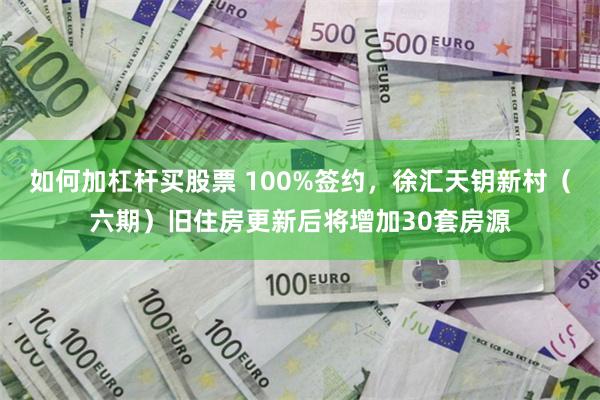 如何加杠杆买股票 100%签约，徐汇天钥新村（六期）旧住房更新后将增加30套房源