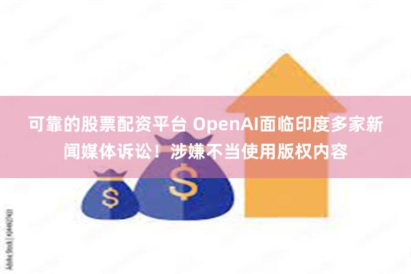 可靠的股票配资平台 OpenAI面临印度多家新闻媒体诉讼！涉嫌不当使用版权内容