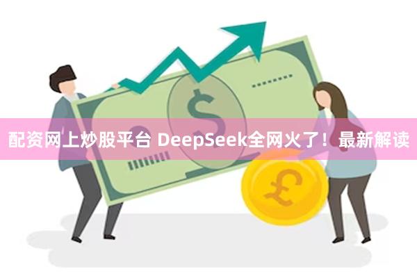 配资网上炒股平台 DeepSeek全网火了！最新解读