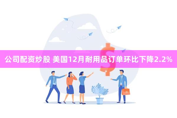 公司配资炒股 美国12月耐用品订单环比下降2.2%