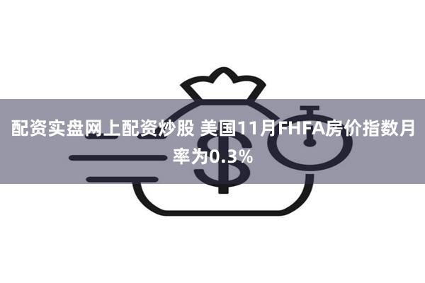 配资实盘网上配资炒股 美国11月FHFA房价指数月率为0.3%