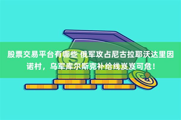 股票交易平台有哪些 俄军攻占尼古拉耶沃达里因诺村，乌军库尔斯克补给线岌岌可危！