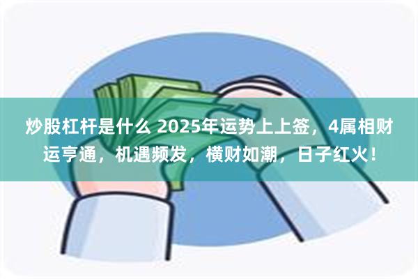 炒股杠杆是什么 2025年运势上上签，4属相财运亨通，机遇频发，横财如潮，日子红火！