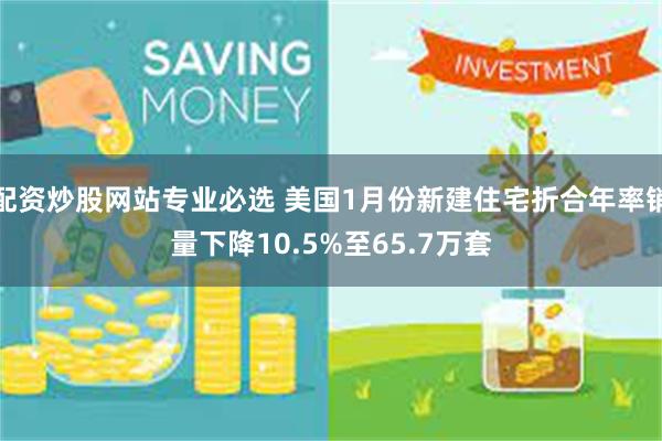 配资炒股网站专业必选 美国1月份新建住宅折合年率销量下降10.5%至65.7万套