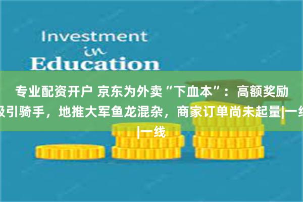 专业配资开户 京东为外卖“下血本”：高额奖励吸引骑手，地推大军鱼龙混杂，商家订单尚未起量|一线