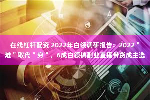 在线杠杆配资 2022年白领调研报告：2022＂难＂取代＂穷＂，6成白领搞副业直播带货成主选