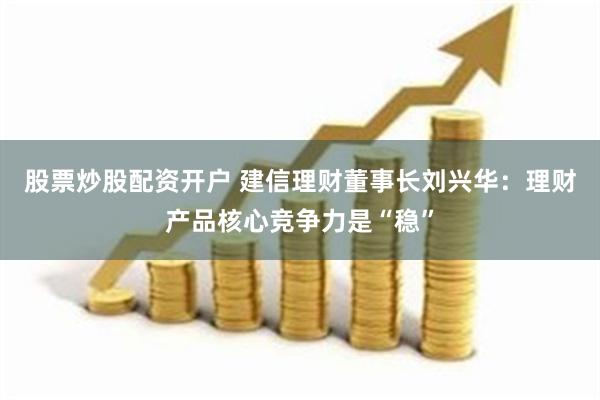 股票炒股配资开户 建信理财董事长刘兴华：理财产品核心竞争力是“稳”