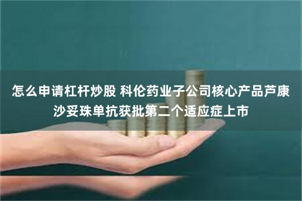 怎么申请杠杆炒股 科伦药业子公司核心产品芦康沙妥珠单抗获批第二个适应症上市